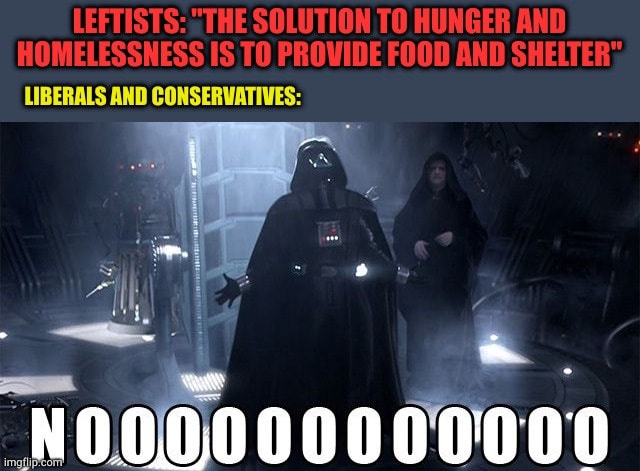 The meme is a play on the idea of the "Leftists: [insert humorous or ironic statement here]" meme format, but in this case, it's a "Leftists: 'The solution to hunger and homelessness is to provide food and shelter' - Liberals and Conservatives: 'NOOOOOOOO'". The image is likely a humorous or satirical take on the differing opinions on how to address social issues, with the "NOOOOOOOO" being a exaggerated and comical response to the idea that providing food and shelter is a simple solution to hunger and homelessness.